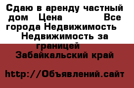 Сдаю в аренду частный дом › Цена ­ 23 374 - Все города Недвижимость » Недвижимость за границей   . Забайкальский край